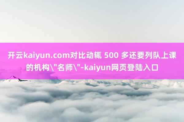 开云kaiyun.com对比动辄 500 多还要列队上课的机构