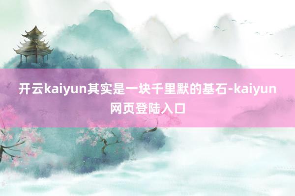 开云kaiyun其实是一块千里默的基石-kaiyun网页登陆入口