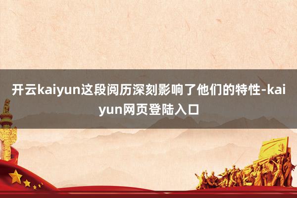 开云kaiyun这段阅历深刻影响了他们的特性-kaiyun网页登陆入口