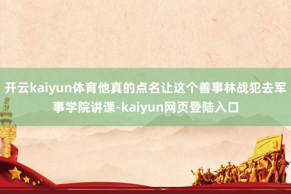 开云kaiyun体育他真的点名让这个善事林战犯去军事学院讲课-kaiyun网页登陆入口
