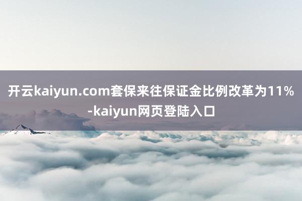 开云kaiyun.com套保来往保证金比例改革为11%-kaiyun网页登陆入口