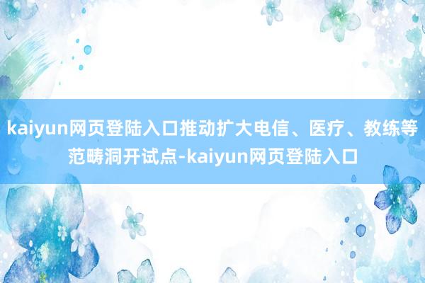 kaiyun网页登陆入口推动扩大电信、医疗、教练等范畴洞开试点-kaiyun网页登陆入口