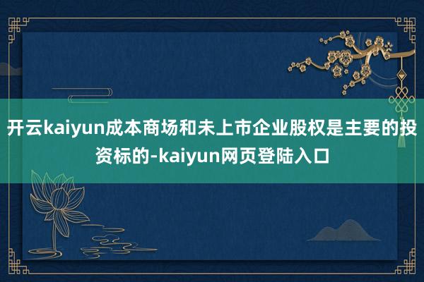 开云kaiyun成本商场和未上市企业股权是主要的投资标的-kaiyun网页登陆入口