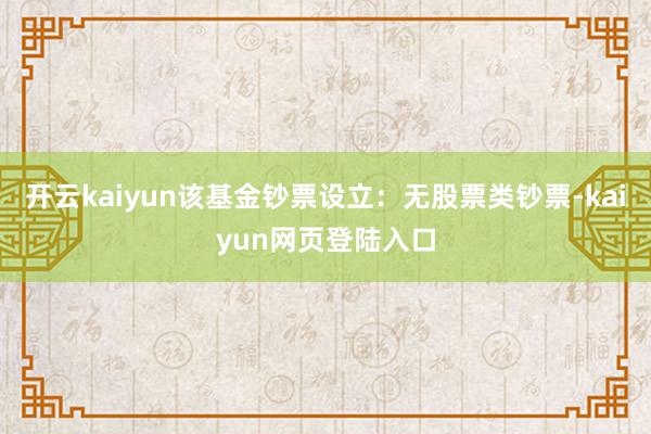 开云kaiyun该基金钞票设立：无股票类钞票-kaiyun网页登陆入口