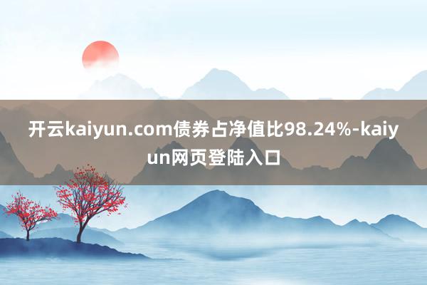 开云kaiyun.com债券占净值比98.24%-kaiyun网页登陆入口