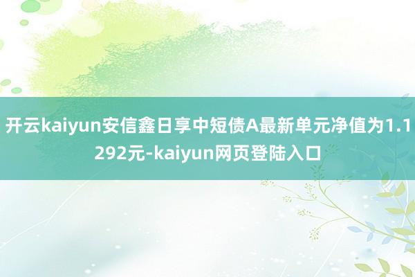开云kaiyun安信鑫日享中短债A最新单元净值为1.1292元-kaiyun网页登陆入口