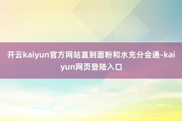 开云kaiyun官方网站直到面粉和水充分会通-kaiyun网页登陆入口