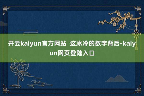 开云kaiyun官方网站  这冰冷的数字背后-kaiyun网页登陆入口