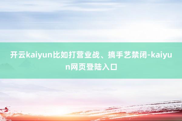 开云kaiyun比如打营业战、搞手艺禁闭-kaiyun网页登陆入口