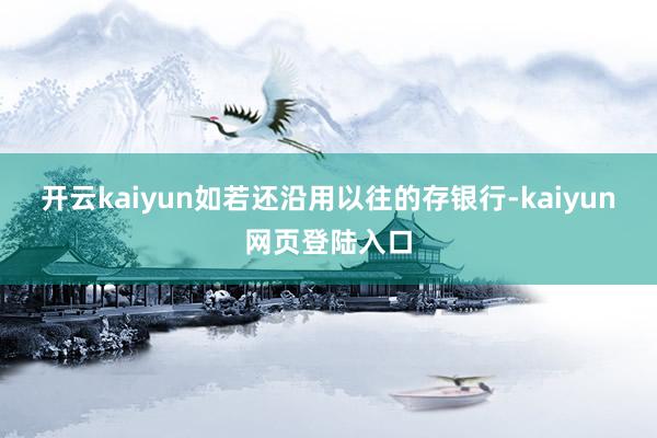 开云kaiyun如若还沿用以往的存银行-kaiyun网页登陆入口