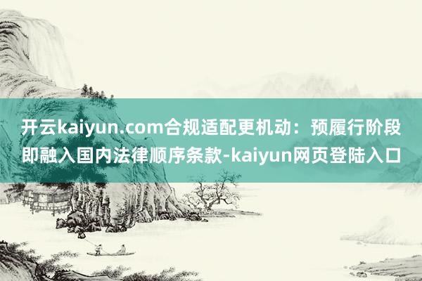 开云kaiyun.com合规适配更机动：预履行阶段即融入国内法律顺序条款-kaiyun网页登陆入口