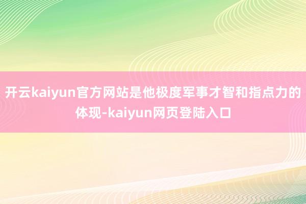 开云kaiyun官方网站是他极度军事才智和指点力的体现-kaiyun网页登陆入口