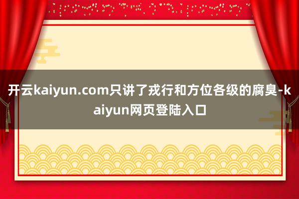 开云kaiyun.com只讲了戎行和方位各级的腐臭-kaiyun网页登陆入口
