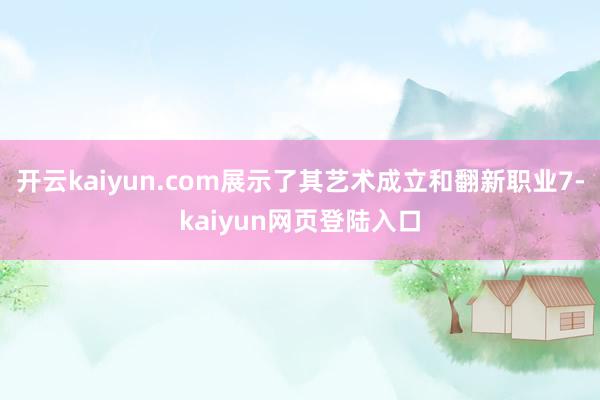 开云kaiyun.com展示了其艺术成立和翻新职业7-kaiyun网页登陆入口