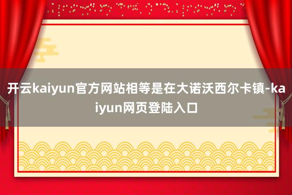 开云kaiyun官方网站相等是在大诺沃西尔卡镇-kaiyun网页登陆入口