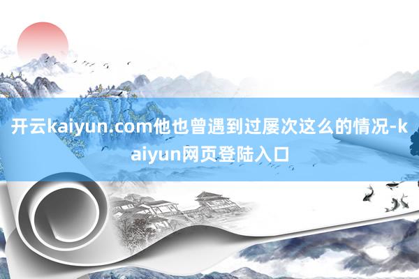 开云kaiyun.com他也曾遇到过屡次这么的情况-kaiyun网页登陆入口