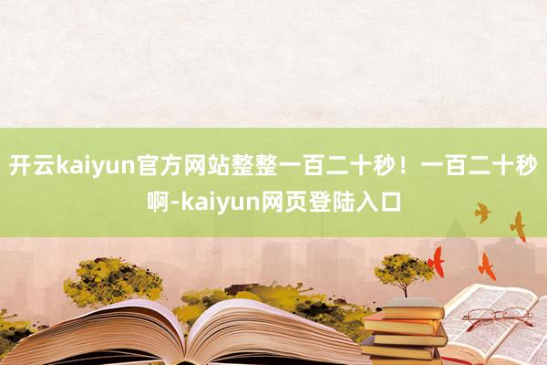 开云kaiyun官方网站整整一百二十秒！一百二十秒啊-kaiyun网页登陆入口