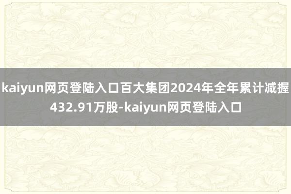 kaiyun网页登陆入口百大集团2024年全年累计减握432.91万股-kaiyun网页登陆入口