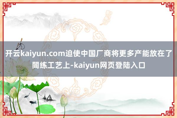 开云kaiyun.com迫使中国厂商将更多产能放在了闇练工艺上-kaiyun网页登陆入口