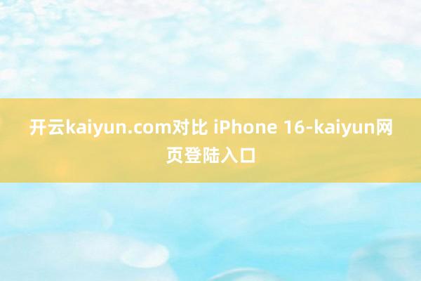 开云kaiyun.com对比 iPhone 16-kaiyun网页登陆入口