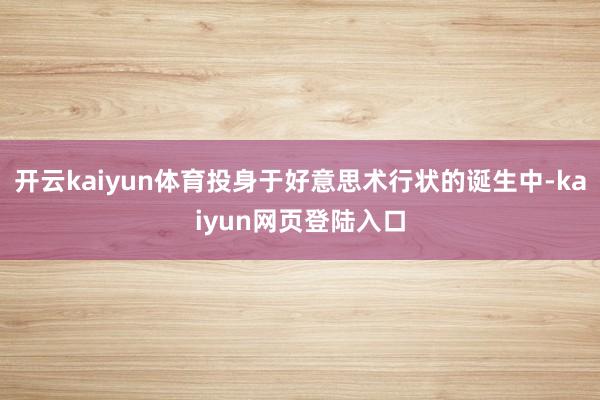开云kaiyun体育投身于好意思术行状的诞生中-kaiyun网页登陆入口