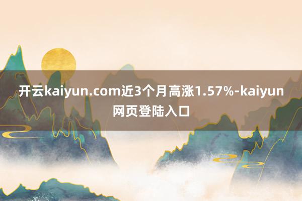 开云kaiyun.com近3个月高涨1.57%-kaiyun网页登陆入口