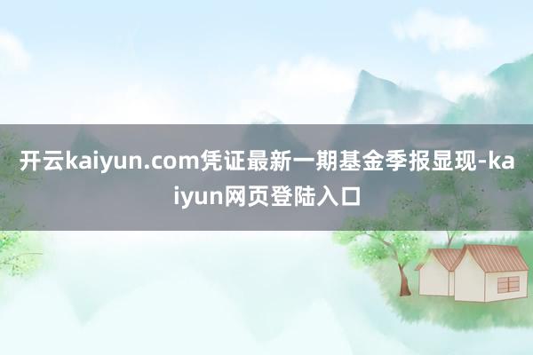 开云kaiyun.com凭证最新一期基金季报显现-kaiyun网页登陆入口