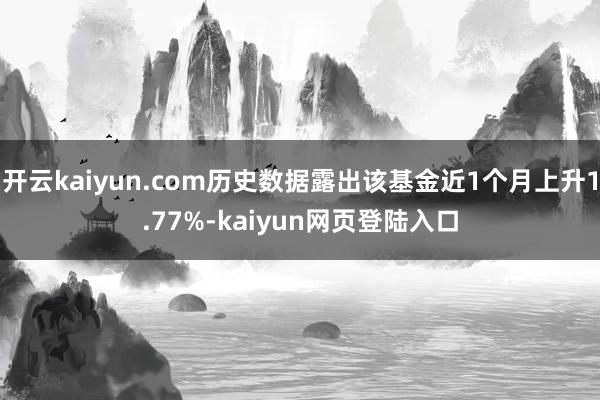 开云kaiyun.com历史数据露出该基金近1个月上升1.77%-kaiyun网页登陆入口
