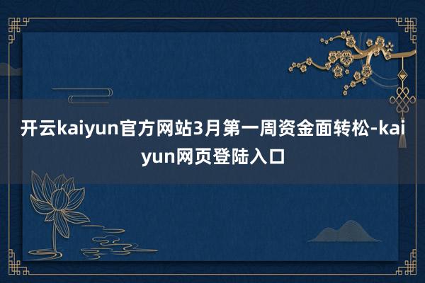 开云kaiyun官方网站3月第一周资金面转松-kaiyun网页登陆入口
