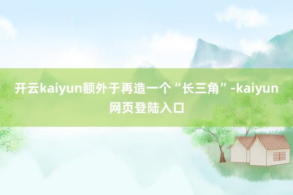 开云kaiyun额外于再造一个“长三角”-kaiyun网页登陆入口