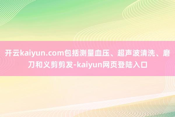 开云kaiyun.com包括测量血压、超声波清洗、磨刀和义剪剪发-kaiyun网页登陆入口