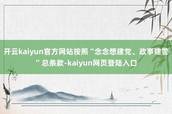 开云kaiyun官方网站按照“念念想建党、政事建警”总条款-kaiyun网页登陆入口