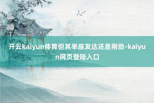 开云kaiyun体育但其举座发达还是刚劲-kaiyun网页登陆入口