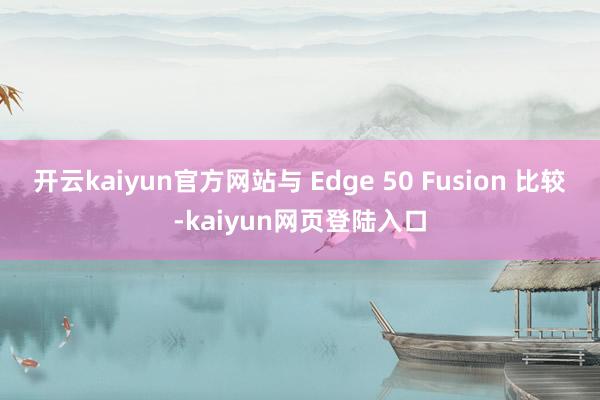 开云kaiyun官方网站与 Edge 50 Fusion 比较-kaiyun网页登陆入口