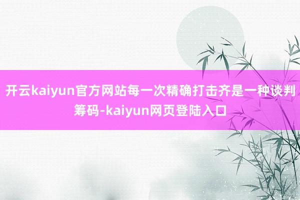 开云kaiyun官方网站每一次精确打击齐是一种谈判筹码-kaiyun网页登陆入口