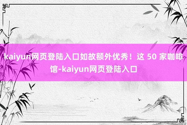 kaiyun网页登陆入口如故额外优秀！这 50 家咖啡馆-kaiyun网页登陆入口