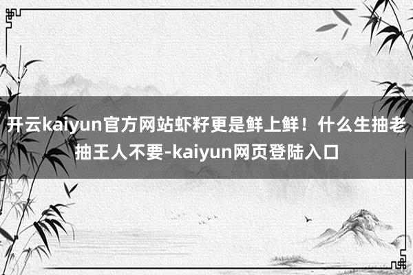 开云kaiyun官方网站虾籽更是鲜上鲜！什么生抽老抽王人不要-kaiyun网页登陆入口
