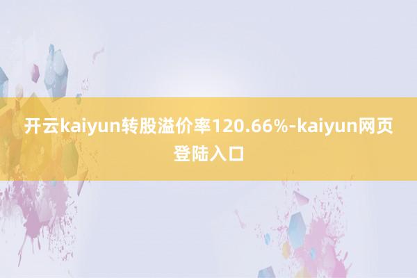 开云kaiyun转股溢价率120.66%-kaiyun网页登陆入口
