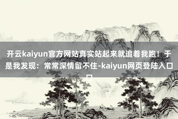 开云kaiyun官方网站真实站起来就追着我跑！于是我发现：常常深情留不住-kaiyun网页登陆入口
