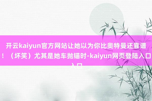 开云kaiyun官方网站让她以为你比奥特曼还靠谱！（坏笑）尤其是她车抛锚时-kaiyun网页登陆入口