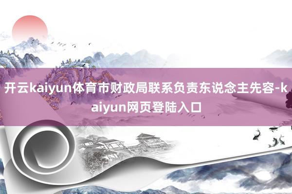 开云kaiyun体育市财政局联系负责东说念主先容-kaiyun网页登陆入口