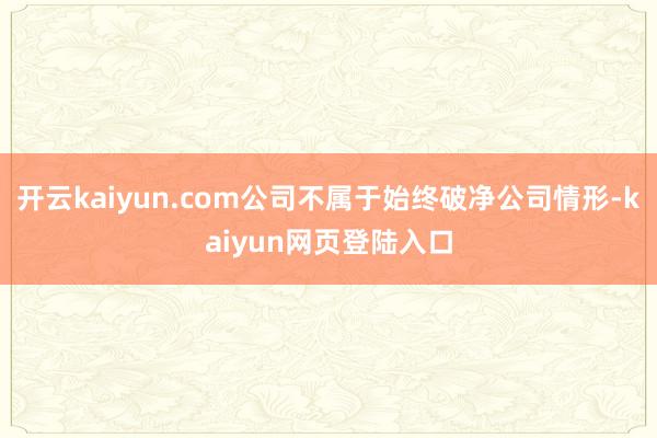 开云kaiyun.com公司不属于始终破净公司情形-kaiyun网页登陆入口