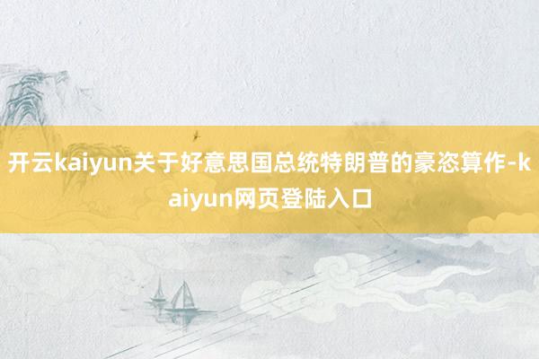 开云kaiyun关于好意思国总统特朗普的豪恣算作-kaiyun网页登陆入口