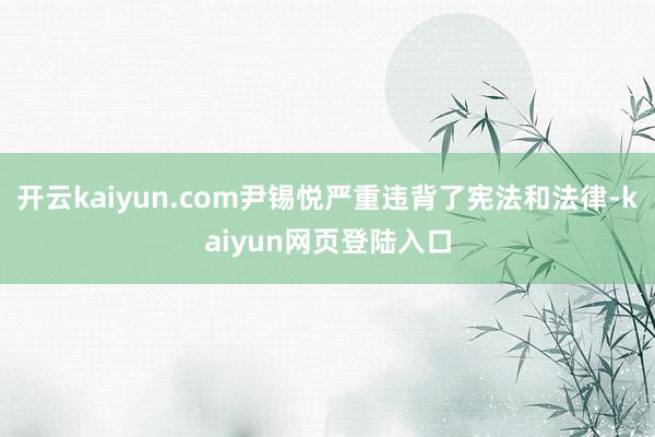 开云kaiyun.com尹锡悦严重违背了宪法和法律-kaiyun网页登陆入口
