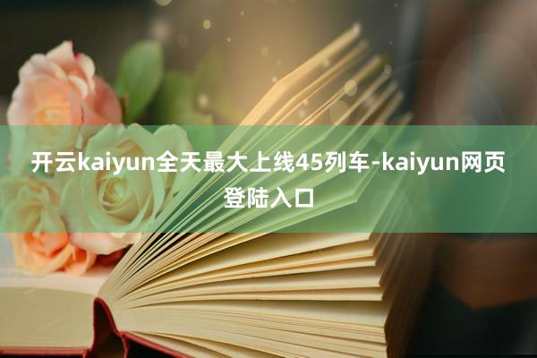开云kaiyun全天最大上线45列车-kaiyun网页登陆入口