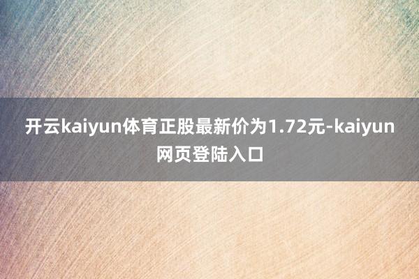 开云kaiyun体育正股最新价为1.72元-kaiyun网页登陆入口