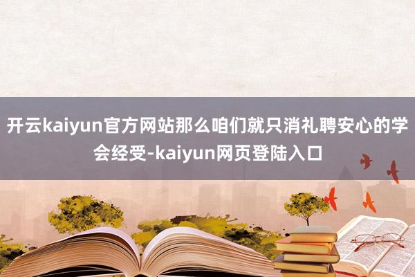 开云kaiyun官方网站那么咱们就只消礼聘安心的学会经受-kaiyun网页登陆入口