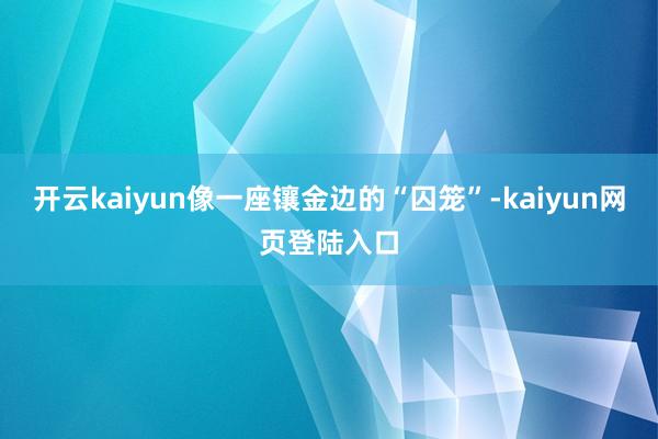 开云kaiyun像一座镶金边的“囚笼”-kaiyun网页登陆入口