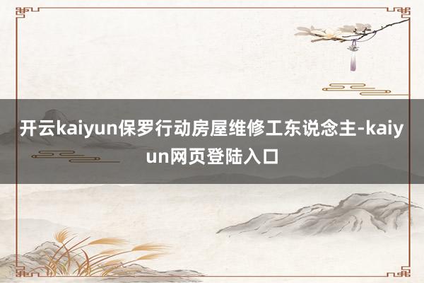 开云kaiyun保罗行动房屋维修工东说念主-kaiyun网页登陆入口