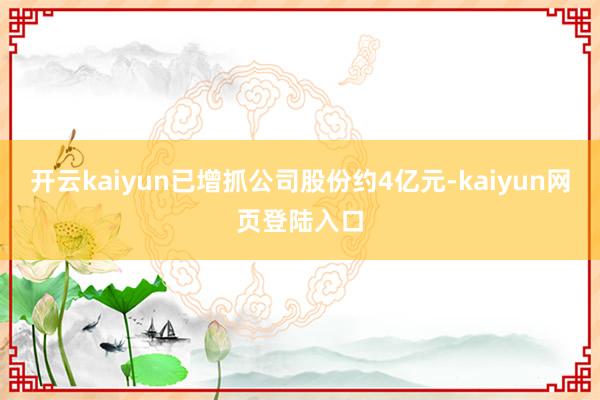 开云kaiyun已增抓公司股份约4亿元-kaiyun网页登陆入口